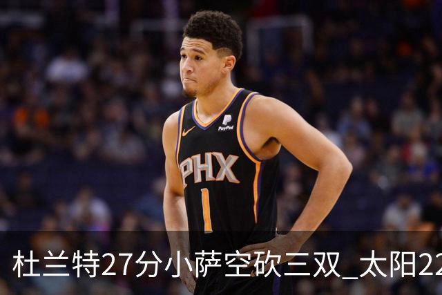 杜兰特27分小萨空砍三双 太阳22分逆转胜国王